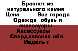 Браслет из натурального камня › Цена ­ 700 - Все города Одежда, обувь и аксессуары » Аксессуары   . Свердловская обл.,Ивдель г.